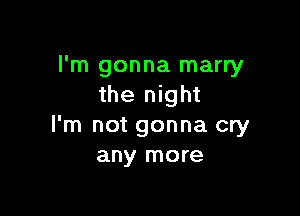 I'm gonna marry
the night

I'm not gonna cry
any more