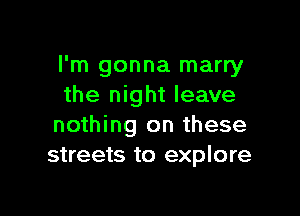 I'm gonna marry
the night leave

nothing on these
streets to explore