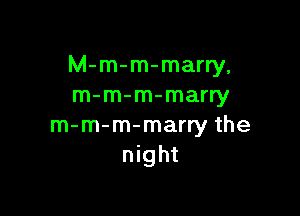 M-m-m-marry,
m-m-m-marry

m-m-m-marry the
night