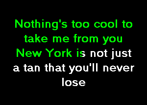 Nothing's too cool to
take me from you

New York is not just
a tan that you'll never
lose