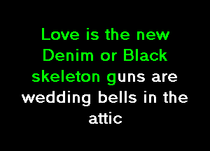 Love is the new
Denim or Black

skeleton guns are
wedding bells in the
attic