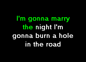 I'm gonna marry
the night I'm

gonna burn a hole
in the road