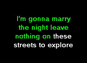 I'm gonna marry
the night leave

nothing on these
streets to explore