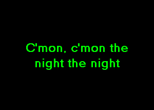 C'mon. c'mon the

night the night