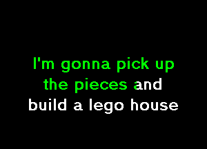 I'm gonna pick up

the pieces and
build a Iego house