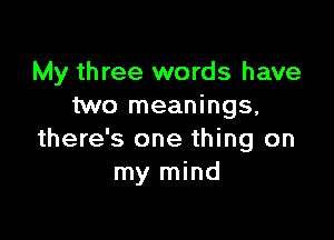 My three words have
two meanings,

there's one thing on
my mind