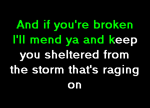 And if you're broken
I'll mend ya and keep
you sheltered from
the storm that's raging
on