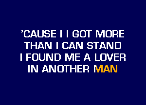 'CAUSE I I GOT MORE
THAN I CAN STAND
I FOUND ME A LOVER
IN ANOTHER MAN
