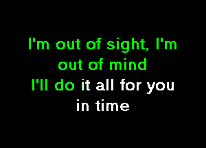 I'm out of sight, I'm
out of mind

I'll do it all for you
in time