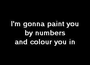 I'm gonna paint you

by numbers
and colour you in