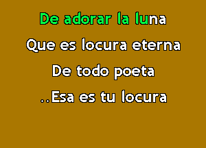 De adorar la luna

Que es locura eterna

De todo poeta

..Esa es tu locura