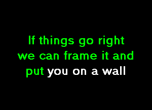 If things go right

we can frame it and
put you on a wall