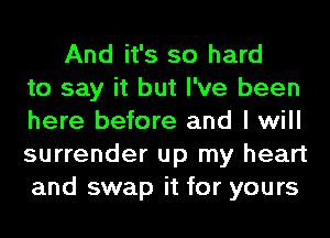 And it's so hard
to say it but I've been
here before and I will
surrender up my heart
and swap it for yours