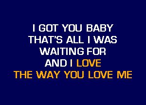 I BUT YOU BABY
THAT'S ALL I WAS
WAITING FOR
AND I LOVE
THE WAY YOU LOVE ME