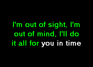 I'm out of sight, I'm

out of mind, I'll do
it all for you in time