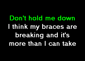 Don't hold me down
I think my braces are

breaking and it's
more than I can take