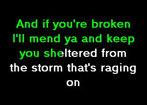 And if you're broken
I'll mend ya and keep
you sheltered from
the storm that's raging
on