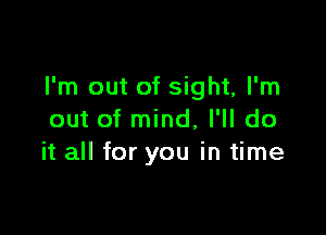 I'm out of sight, I'm

out of mind, I'll do
it all for you in time