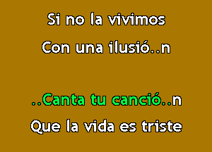 Si no la vivimos

Con una ilusid..n

..Canta tu canci6..n

Que la Vida es triste