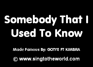 Scamebcady Thai? ll

Used m Know

Made Famous Byz GONE FT KIMBRA

(z) www.singtotheworld.com