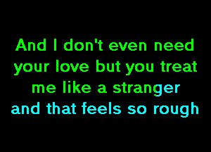 And I don't even need
your love but you treat
me like a stranger
and that feels so rough