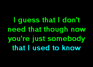 I guess that I don't
need that though now
you're just somebody

that I used to know