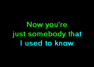 Now you're

just somebody that
I used to know