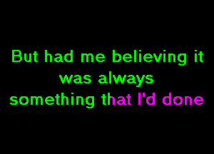 But had me believing it

was always
something that I'd done