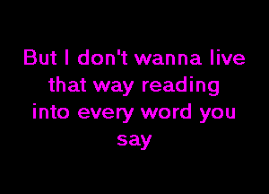 But I don't wanna live
that way reading

into every word you
say