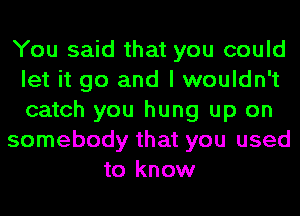 You said that you could
let it go and I wouldn't
catch you hung up on

somebody that you used

to know