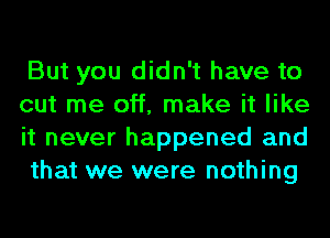 But you didn't have to
cut me off, make it like
it never happened and
that we were nothing