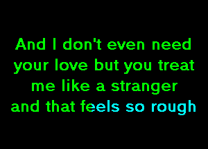 And I don't even need
your love but you treat
me like a stranger
and that feels so rough