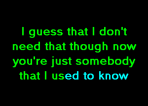 I guess that I don't
need that though now
you're just somebody

that I used to know