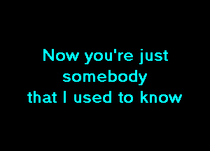 Now you're just

somebody
that I used to know