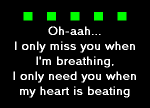 El El El El El
Oh-aah...

I only miss you when
I'm breathing,
I only need you when
my heart is beating