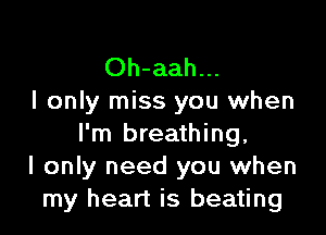 Oh-aah...
I only miss you when

I'm breathing,
I only need you when
my heart is beating