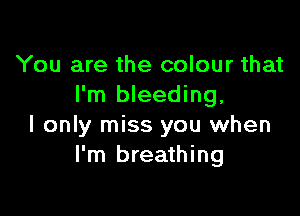 You are the colour that
I'm bleeding,

I only miss you when
I'm breathing