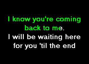 I know you're coming
back to me.

I will be waiting here
for you 'til the end
