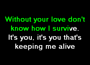 Without your love don't
know how I survive.

It's you. it's you that's
keeping me alive