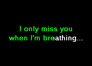 I only miss you

when I'm breathing...