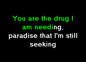 You are the drug I
am needing,

paradise that I'm still
seeking