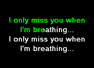 I only miss you when
I'm breathing...

I only miss you when
I'm breathing...