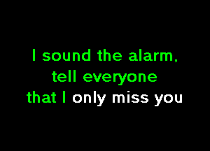 I sound the alarm,

tell everyone
that I only miss you