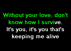 Without your love, don't
know how I survive.
It's you, it's you that's
keeping me alive