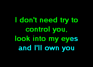 I don't need try to
control you.

look into my eyes
and I'll own you