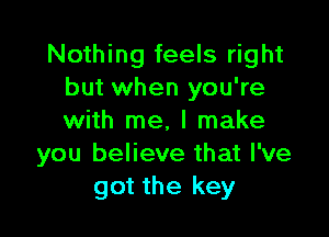 Nothing feels right
but when you're

with me. I make
you believe that I've
got the key