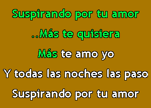 Suspirando por tu amor
..Mas te quisiera
Mas te amo yo
Y todas las noches las paso

Suspirando por tu amor