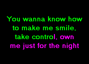 You wanna know how
to make me smile,

take control, own
me just for the night