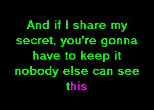 And if I share my
secret, you're gonna

have to keep it
nobody else can see
this