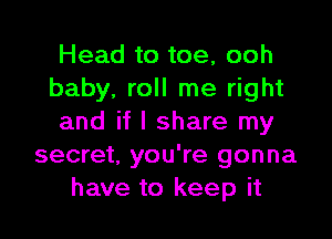 Head to toe, ooh
baby. roll me right

and if I share my
secret, you're gonna
have to keep it